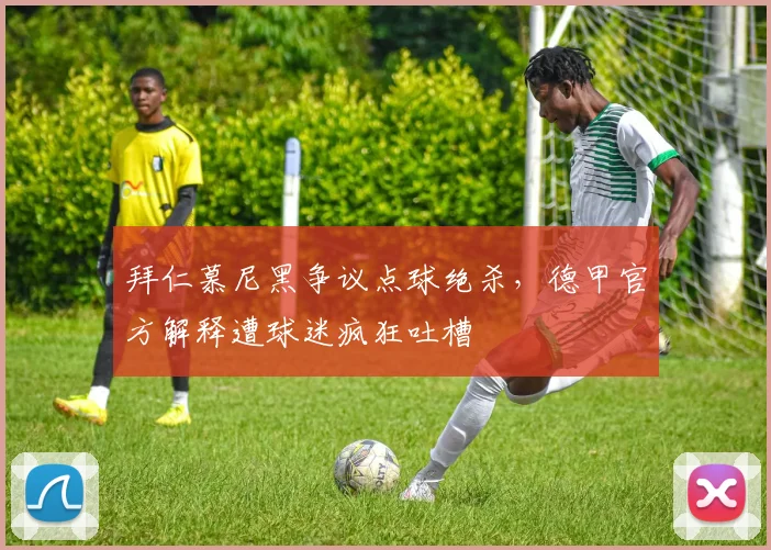 拜仁慕尼黑争议点球绝杀，德甲官方解释遭球迷疯狂吐槽