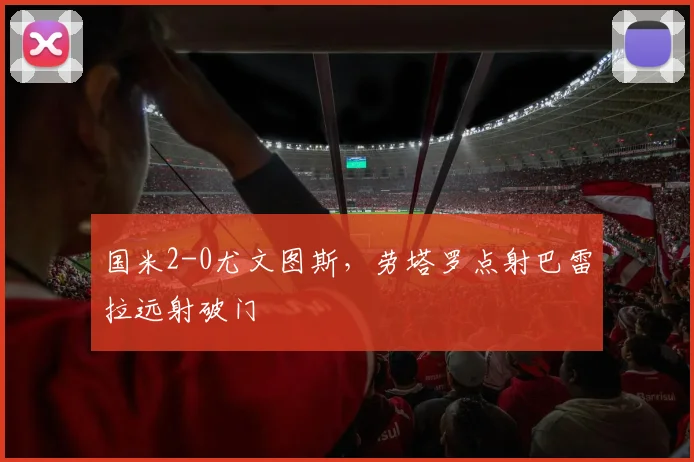 国米2-0尤文图斯,劳塔罗点射巴雷拉远射破门