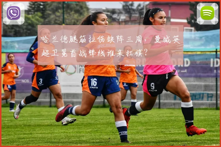 哈兰德腿筋拉伤缺阵三周,曼城英超卫冕首战锋线谁来扛旗?