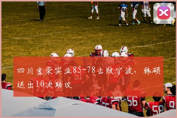 四川金荣实业85-78击败宁波，韩硕送出10次助攻