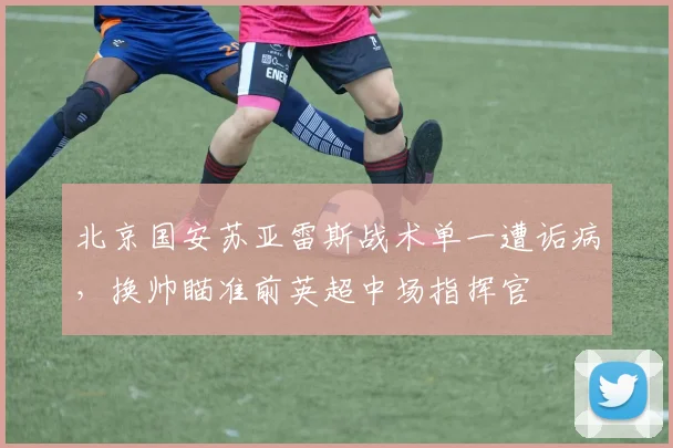 北京国安苏亚雷斯战术单一遭诟病，换帅瞄准前英超中场指挥官