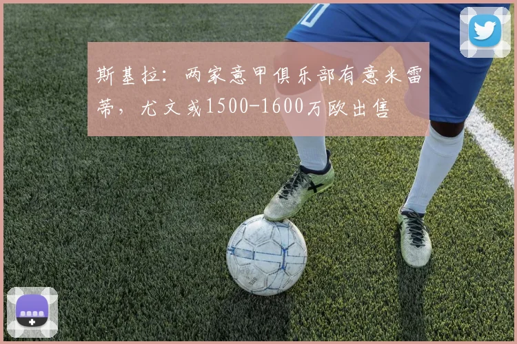 斯基拉:两家意甲俱乐部有意米雷蒂,尤文或1500-1600万欧出售