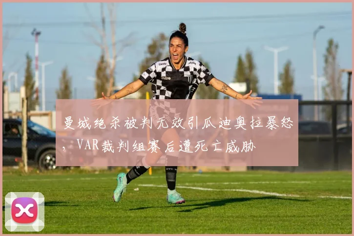 曼城绝杀被判无效引瓜迪奥拉暴怒,VAR裁判组赛后遭死亡威胁