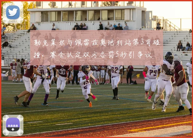 勒克莱尔与佩雷兹奥地利站第3弯碰撞,赛会认定双方各罚5秒引争议