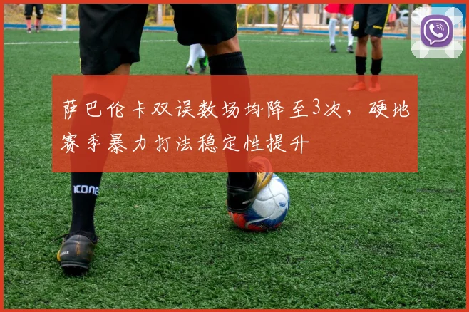 萨巴伦卡双误数场均降至3次,硬地赛季暴力打法稳定性提升