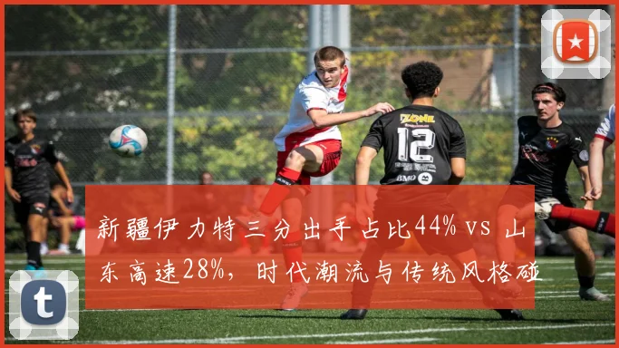 新疆伊力特三分出手占比44% vs 山东高速28%,时代潮流与传统风格碰撞