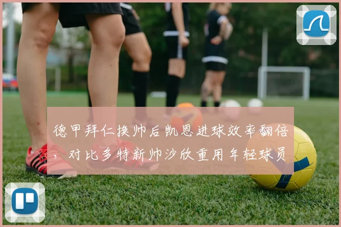 德甲拜仁换帅后凯恩进球效率翻倍,对比多特新帅沙欣重用年轻球员致前场配合失误率上升
