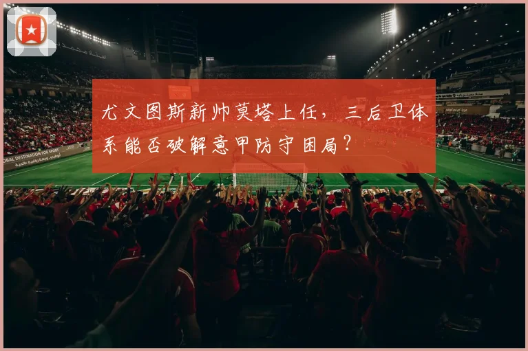 尤文图斯新帅莫塔上任,三后卫体系能否破解意甲防守困局?