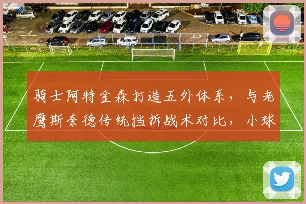 骑士阿特金森打造五外体系,与老鹰斯奈德传统挡拆战术对比,小球时代转型路径分化