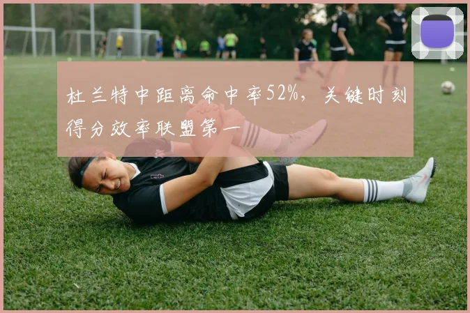 杜兰特中距离命中率52%，关键时刻得分效率联盟第一