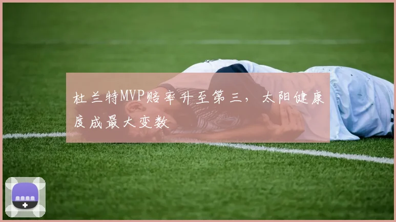 杜兰特MVP赔率升至第三,太阳健康度成最大变数