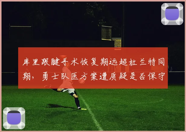 库里跟腱手术恢复期远超杜兰特同期,勇士队医方案遭质疑是否保守过度