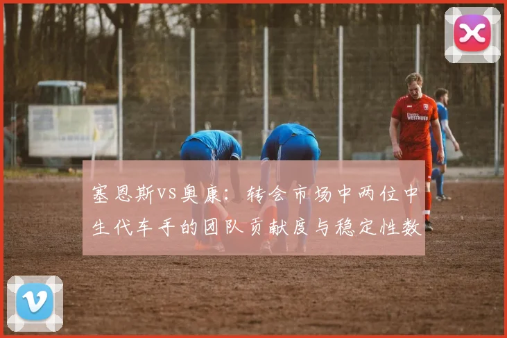 塞恩斯vs奥康:转会市场中两位中生代车手的团队贡献度与稳定性数据对比