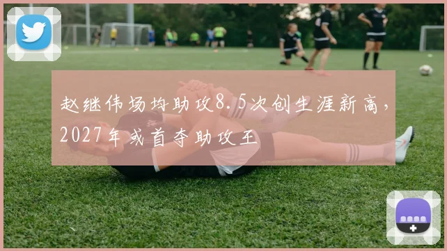赵继伟场均助攻8.5次创生涯新高,2027年或首夺助攻王